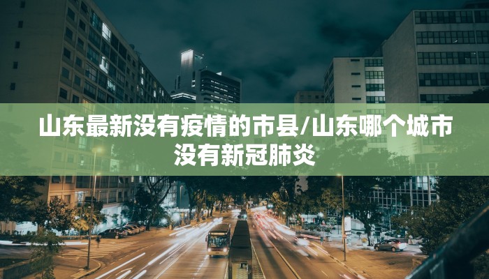 山东最新没有疫情的市县/山东哪个城市没有新冠肺炎