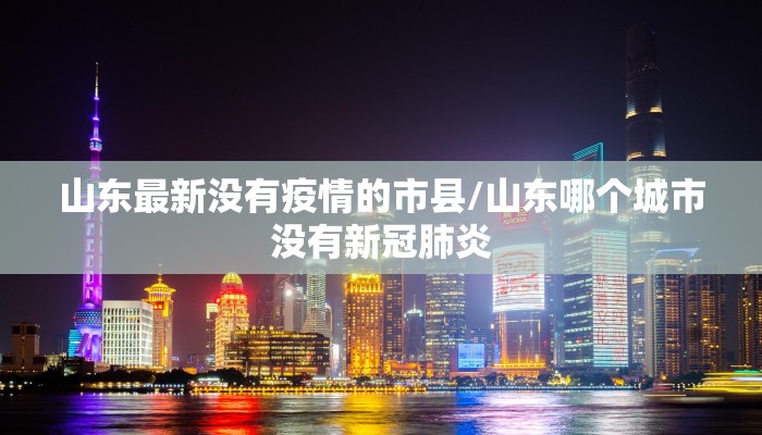 山东最新没有疫情的市县/山东哪个城市没有新冠肺炎