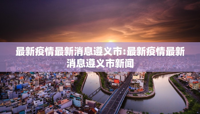 最新疫情最新消息遵义市:最新疫情最新消息遵义市新闻