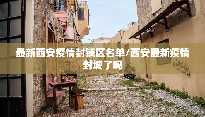 最新西安疫情封锁区名单/西安最新疫情封城了吗