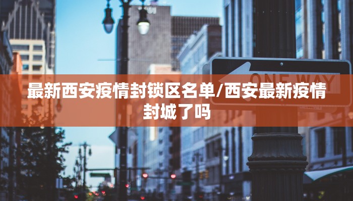 最新西安疫情封锁区名单/西安最新疫情封城了吗