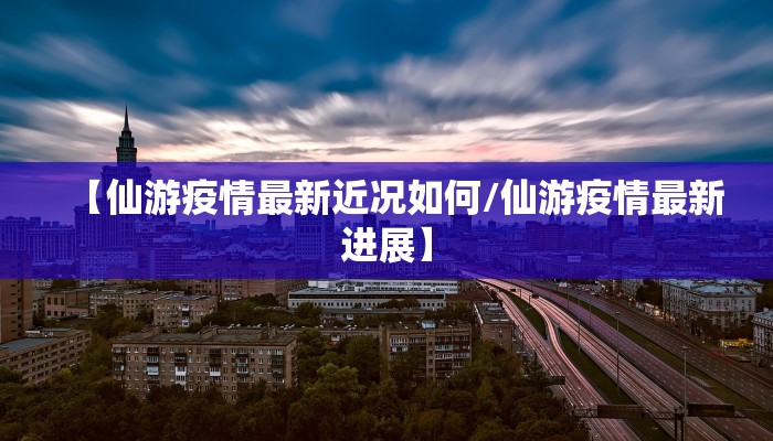 【仙游疫情最新近况如何/仙游疫情最新进展】