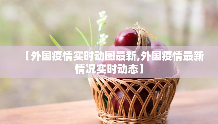 【外国疫情实时动图最新,外国疫情最新情况实时动态】