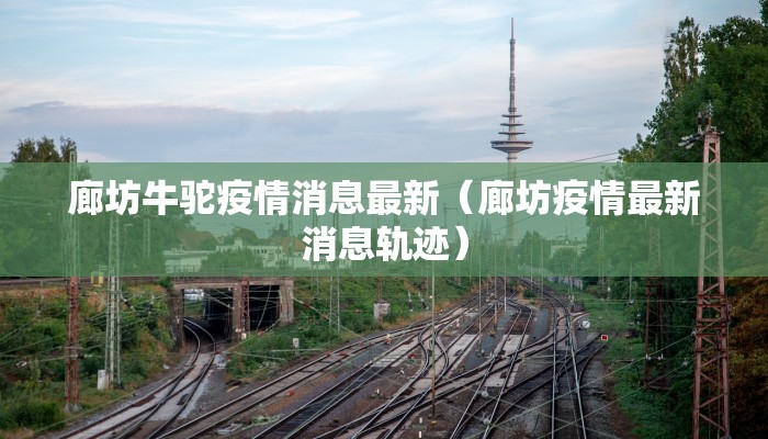 廊坊牛驼疫情消息最新（廊坊疫情最新消息轨迹）