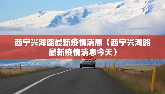 西宁兴海路最新疫情消息（西宁兴海路最新疫情消息今天）