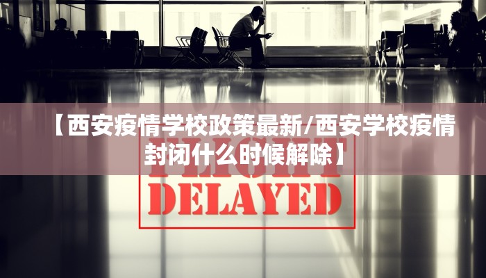 【西安疫情学校政策最新/西安学校疫情封闭什么时候解除】