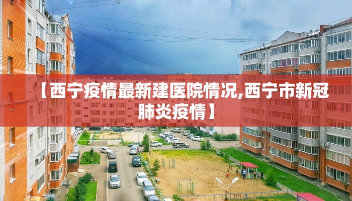 【西宁疫情最新建医院情况,西宁市新冠肺炎疫情】