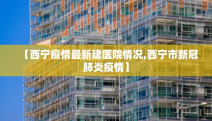 【西宁疫情最新建医院情况,西宁市新冠肺炎疫情】