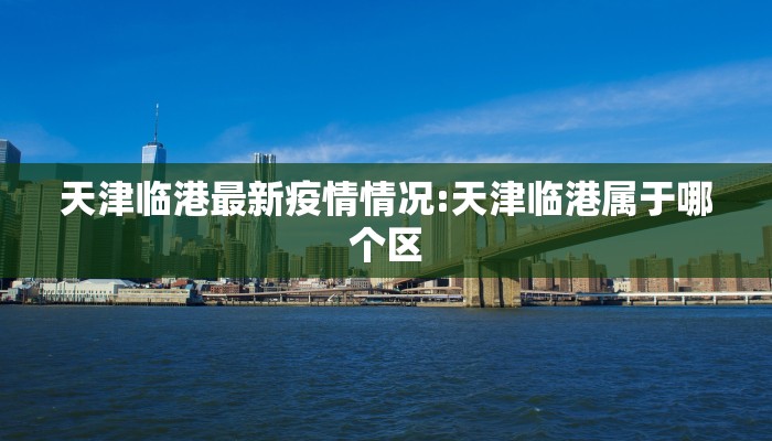 天津临港最新疫情情况:天津临港属于哪个区