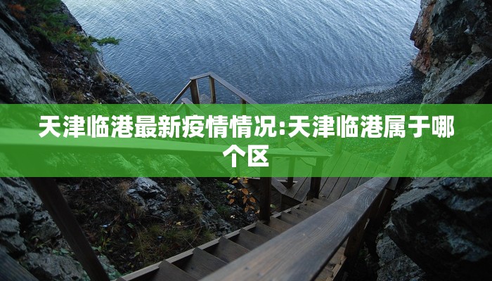 天津临港最新疫情情况:天津临港属于哪个区