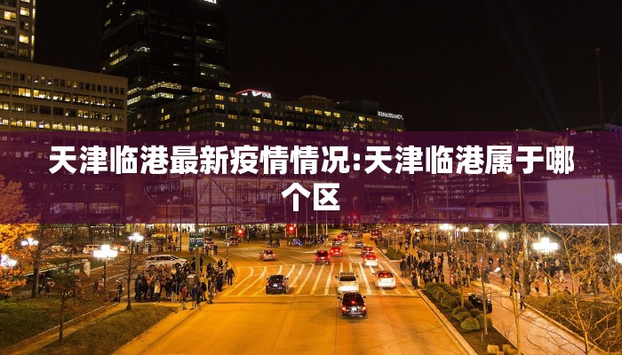 天津临港最新疫情情况:天津临港属于哪个区
