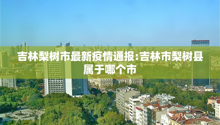 吉林梨树市最新疫情通报:吉林市梨树县属于哪个市