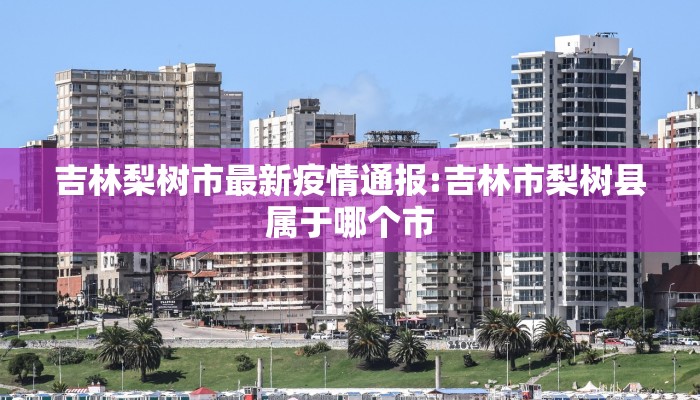 吉林梨树市最新疫情通报:吉林市梨树县属于哪个市