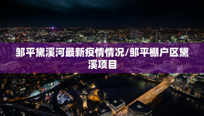 邹平黛溪河最新疫情情况/邹平棚户区黛溪项目
