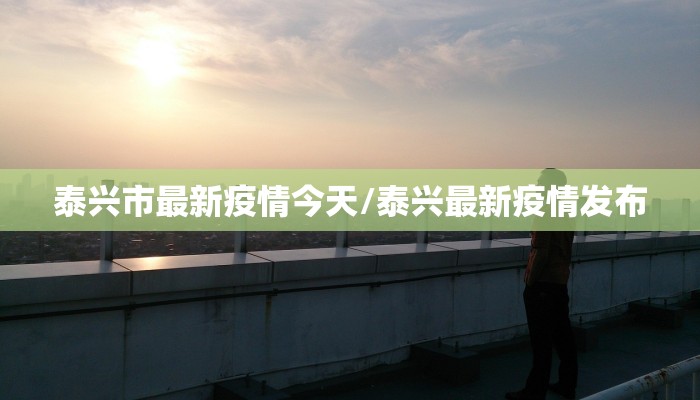 泰兴市最新疫情今天/泰兴最新疫情发布
