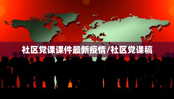 社区党课课件最新疫情/社区党课稿