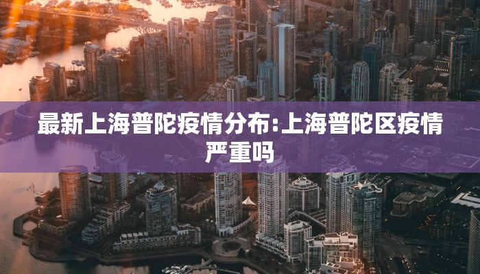 最新上海普陀疫情分布:上海普陀区疫情严重吗