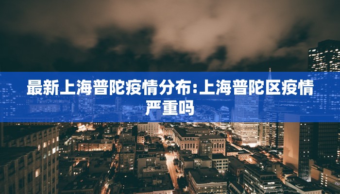 最新上海普陀疫情分布:上海普陀区疫情严重吗
