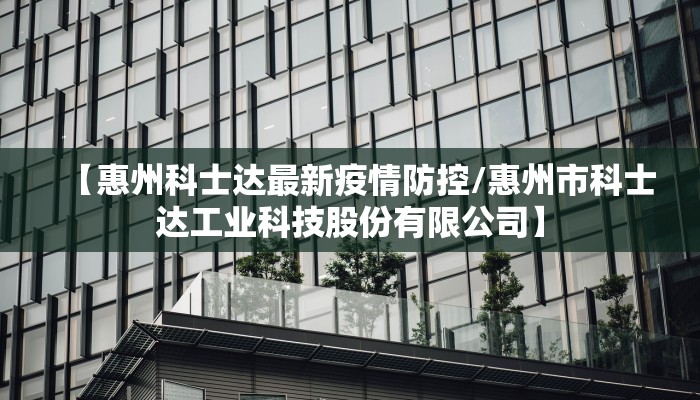 【惠州科士达最新疫情防控/惠州市科士达工业科技股份有限公司】