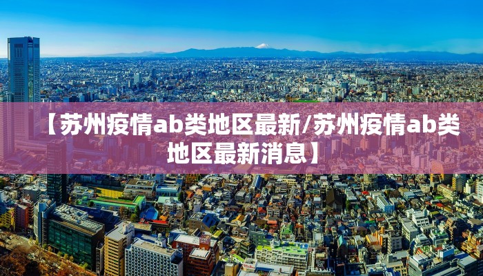 【苏州疫情ab类地区最新/苏州疫情ab类地区最新消息】