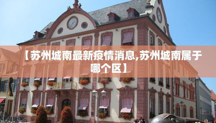 【苏州城南最新疫情消息,苏州城南属于哪个区】