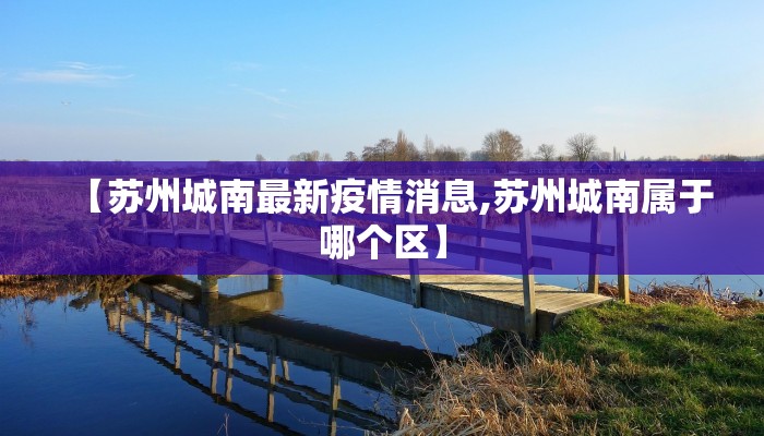 【苏州城南最新疫情消息,苏州城南属于哪个区】
