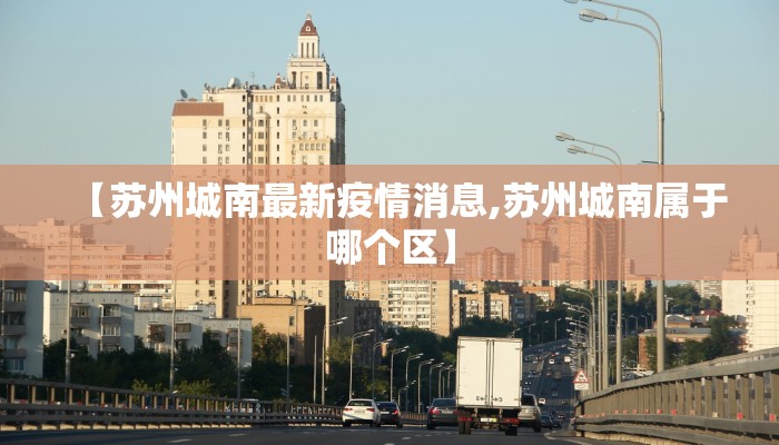【苏州城南最新疫情消息,苏州城南属于哪个区】