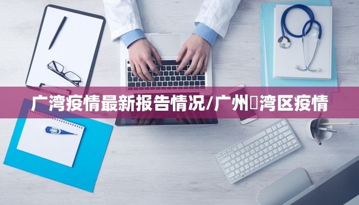 广湾疫情最新报告情况/广州劦湾区疫情