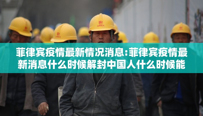 菲律宾疫情最新情况消息:菲律宾疫情最新消息什么时候解封中国人什么时候能回国