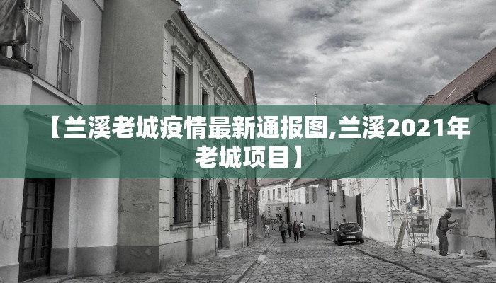 【兰溪老城疫情最新通报图,兰溪2021年老城项目】
