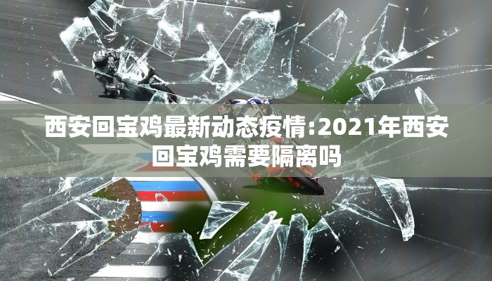 西安回宝鸡最新动态疫情:2021年西安回宝鸡需要隔离吗