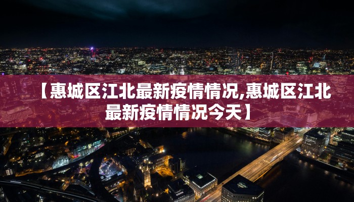 【惠城区江北最新疫情情况,惠城区江北最新疫情情况今天】