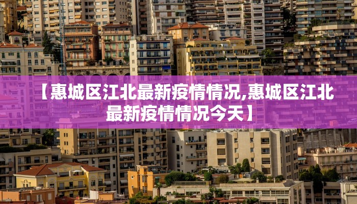 【惠城区江北最新疫情情况,惠城区江北最新疫情情况今天】