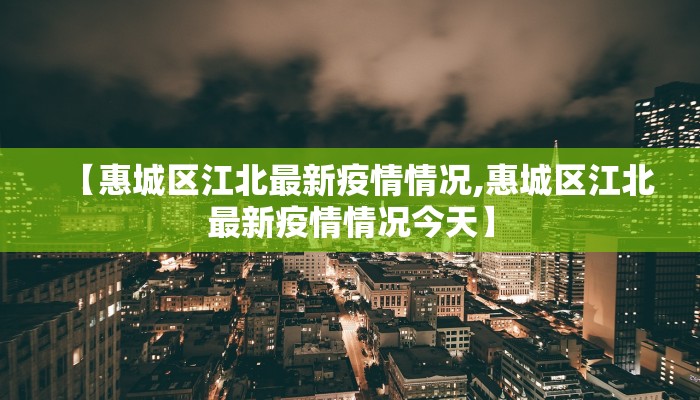 【惠城区江北最新疫情情况,惠城区江北最新疫情情况今天】
