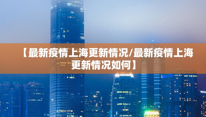 【最新疫情上海更新情况/最新疫情上海更新情况如何】