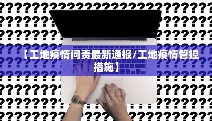 【工地疫情问责最新通报/工地疫情管控措施】