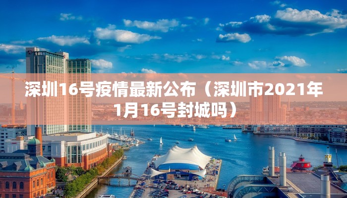 深圳16号疫情最新公布（深圳市2021年1月16号封城吗）
