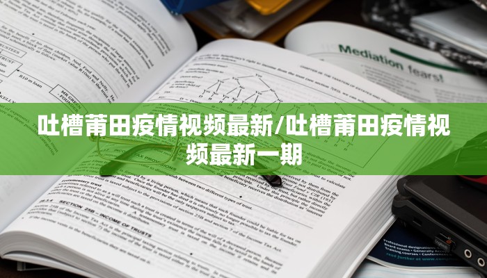 吐槽莆田疫情视频最新/吐槽莆田疫情视频最新一期