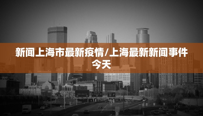 新闻上海市最新疫情/上海最新新闻事件今天