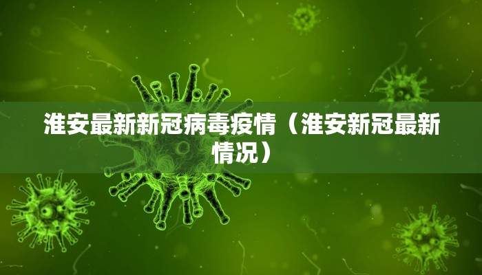 淮安最新新冠病毒疫情（淮安新冠最新情况）