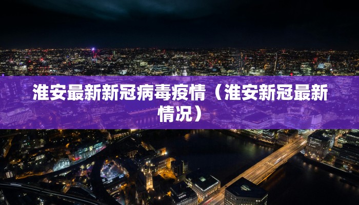 淮安最新新冠病毒疫情（淮安新冠最新情况）
