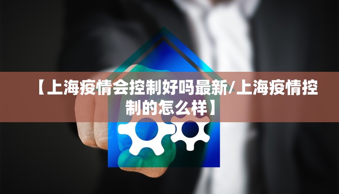 【上海疫情会控制好吗最新/上海疫情控制的怎么样】