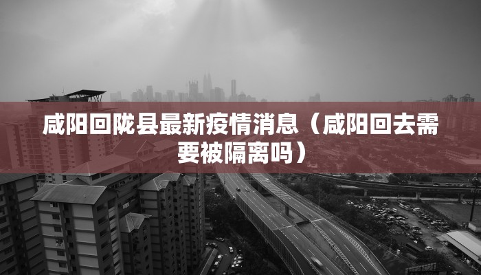咸阳回陇县最新疫情消息（咸阳回去需要被隔离吗）
