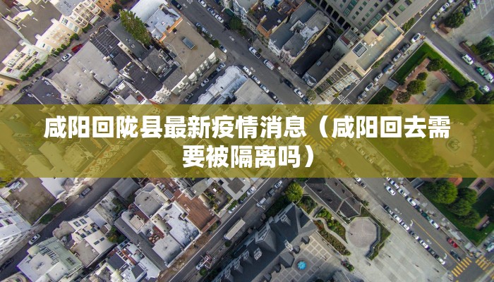 咸阳回陇县最新疫情消息（咸阳回去需要被隔离吗）