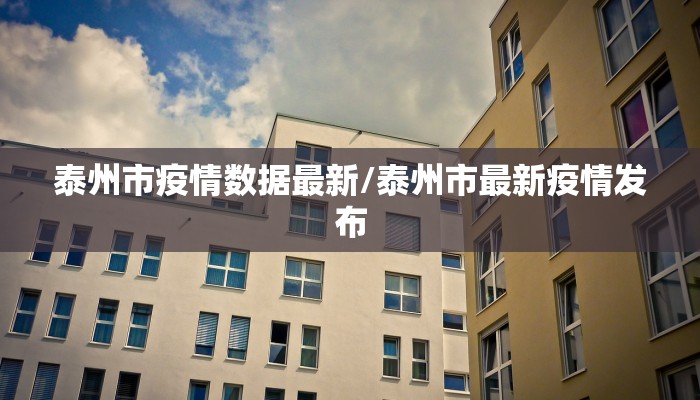 泰州市疫情数据最新/泰州市最新疫情发布