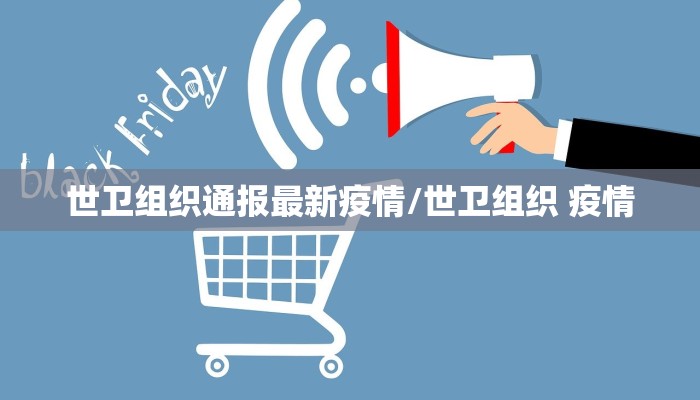 世卫组织通报最新疫情/世卫组织 疫情