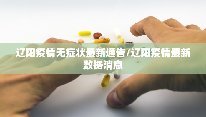 辽阳疫情无症状最新通告/辽阳疫情最新数据消息