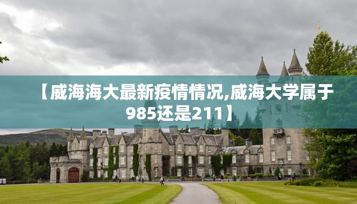 【威海海大最新疫情情况,威海大学属于985还是211】