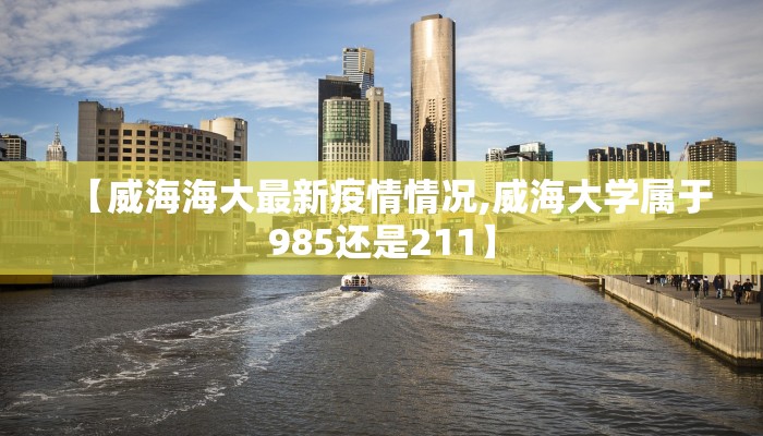 【威海海大最新疫情情况,威海大学属于985还是211】
