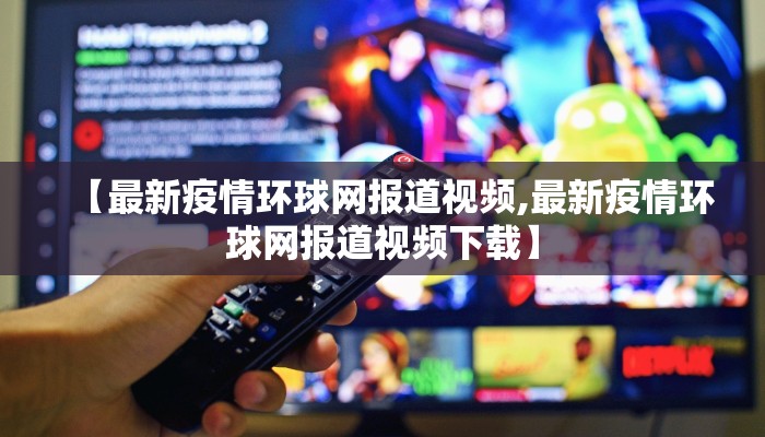 【最新疫情环球网报道视频,最新疫情环球网报道视频下载】